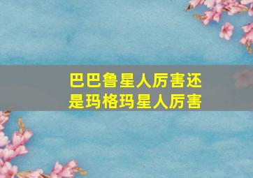 巴巴鲁星人厉害还是玛格玛星人厉害