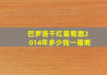 巴罗洛干红葡萄酒2014年多少钱一箱呢