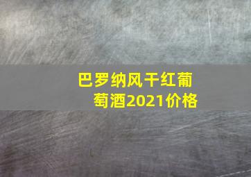 巴罗纳风干红葡萄酒2021价格