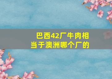 巴西42厂牛肉相当于澳洲哪个厂的