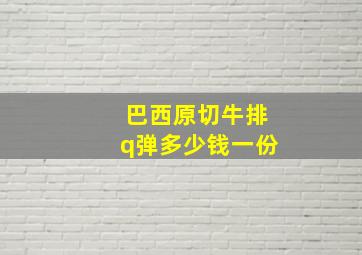 巴西原切牛排q弹多少钱一份