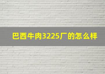 巴西牛肉3225厂的怎么样