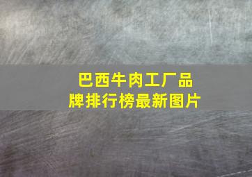 巴西牛肉工厂品牌排行榜最新图片