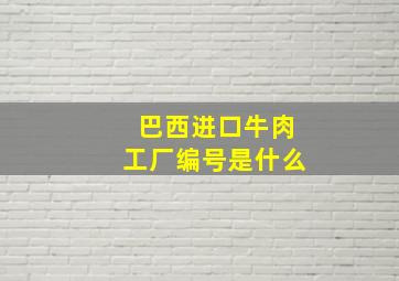 巴西进口牛肉工厂编号是什么