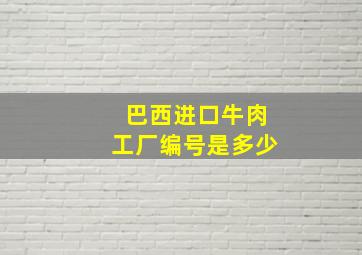 巴西进口牛肉工厂编号是多少