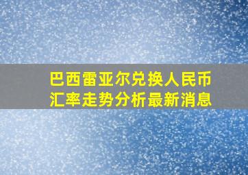 巴西雷亚尔兑换人民币汇率走势分析最新消息