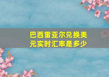 巴西雷亚尔兑换美元实时汇率是多少