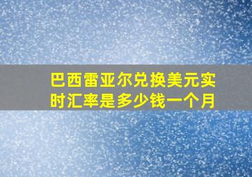 巴西雷亚尔兑换美元实时汇率是多少钱一个月