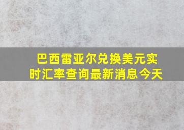 巴西雷亚尔兑换美元实时汇率查询最新消息今天