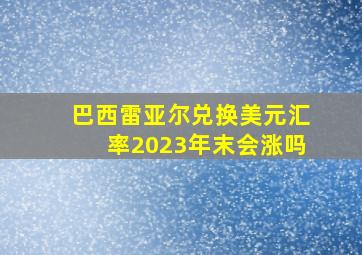 巴西雷亚尔兑换美元汇率2023年末会涨吗