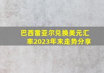 巴西雷亚尔兑换美元汇率2023年末走势分享