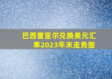 巴西雷亚尔兑换美元汇率2023年末走势图