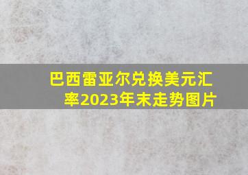 巴西雷亚尔兑换美元汇率2023年末走势图片