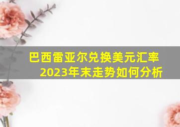 巴西雷亚尔兑换美元汇率2023年末走势如何分析