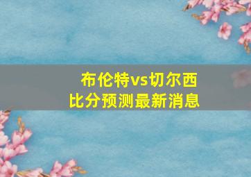 布伦特vs切尔西比分预测最新消息