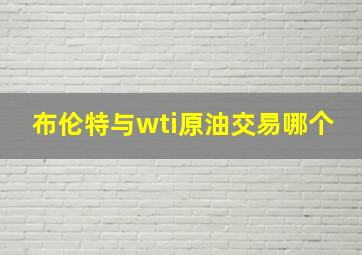 布伦特与wti原油交易哪个