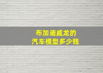 布加迪威龙的汽车模型多少钱