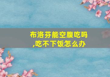 布洛芬能空腹吃吗,吃不下饭怎么办