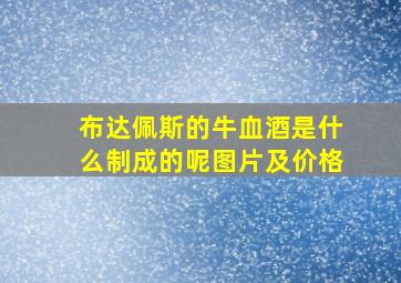 布达佩斯的牛血酒是什么制成的呢图片及价格