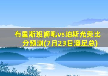 布里斯班狮吼vs珀斯光荣比分预测(7月23日澳足总)