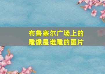 布鲁塞尔广场上的雕像是谁雕的图片