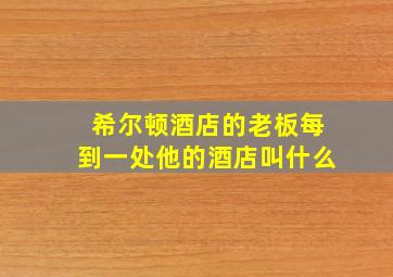 希尔顿酒店的老板每到一处他的酒店叫什么