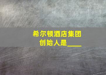 希尔顿酒店集团创始人是____