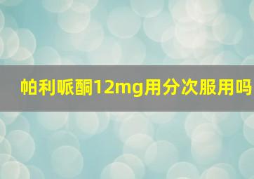 帕利哌酮12mg用分次服用吗