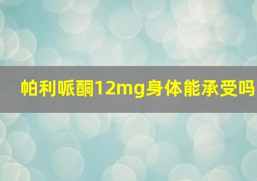 帕利哌酮12mg身体能承受吗