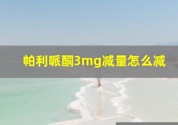 帕利哌酮3mg减量怎么减