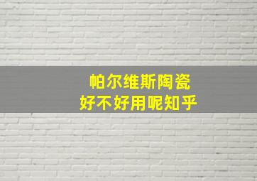 帕尔维斯陶瓷好不好用呢知乎