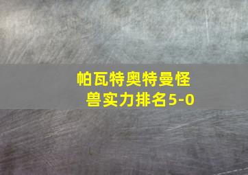 帕瓦特奥特曼怪兽实力排名5-0