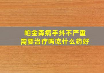 帕金森病手抖不严重需要治疗吗吃什么药好