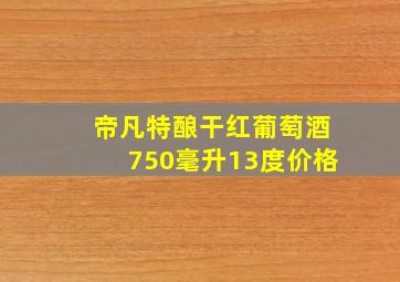 帝凡特酿干红葡萄酒750毫升13度价格