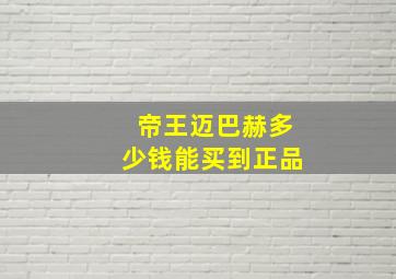 帝王迈巴赫多少钱能买到正品