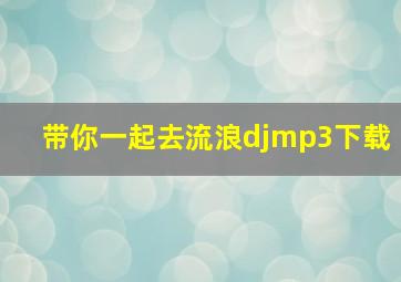 带你一起去流浪djmp3下载