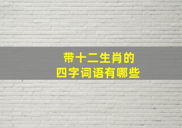 带十二生肖的四字词语有哪些