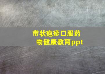 带状疱疹口服药物健康教育ppt