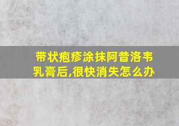 带状疱疹涂抹阿昔洛韦乳膏后,很快消失怎么办