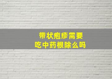 带状疱疹需要吃中药根除么吗