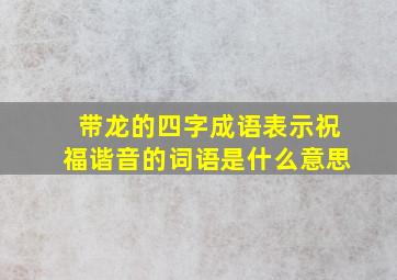 带龙的四字成语表示祝福谐音的词语是什么意思