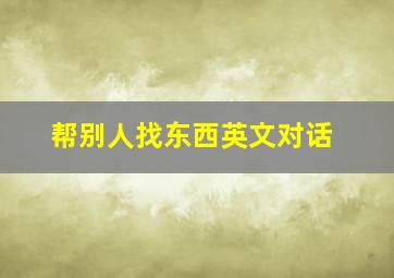 帮别人找东西英文对话