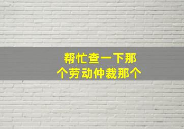 帮忙查一下那个劳动仲裁那个