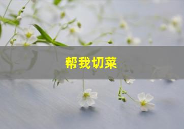 帮我切菜