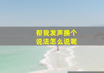 帮我发声换个说法怎么说呢