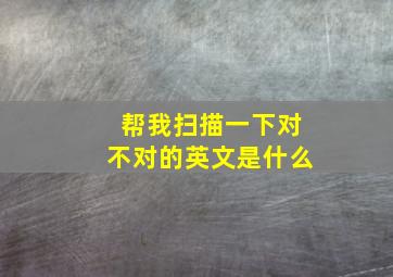 帮我扫描一下对不对的英文是什么