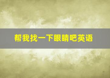 帮我找一下眼睛吧英语