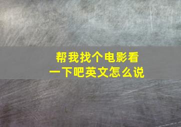 帮我找个电影看一下吧英文怎么说