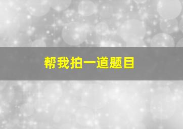 帮我拍一道题目