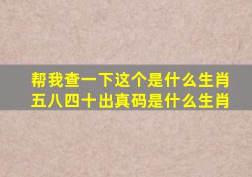 帮我查一下这个是什么生肖五八四十出真码是什么生肖